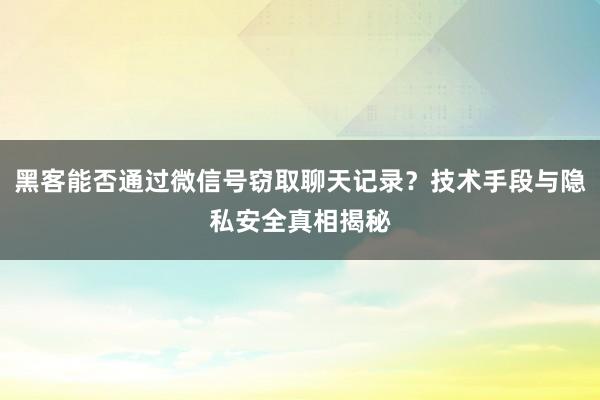 黑客能否通过微信号窃取聊天记录？技术手段与隐私安全真相揭秘
