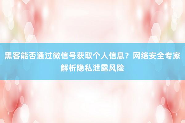 黑客能否通过微信号获取个人信息？网络安全专家解析隐私泄露风险