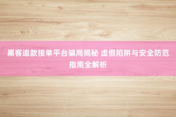 黑客追款接单平台骗局揭秘 虚假陷阱与安全防范指南全解析