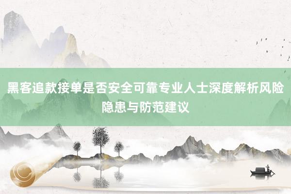 黑客追款接单是否安全可靠专业人士深度解析风险隐患与防范建议