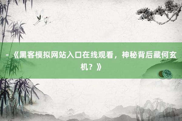- 《黑客模拟网站入口在线观看，神秘背后藏何玄机？》