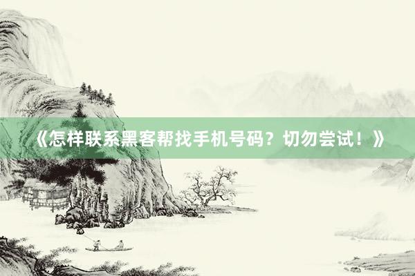 《怎样联系黑客帮找手机号码？切勿尝试！》