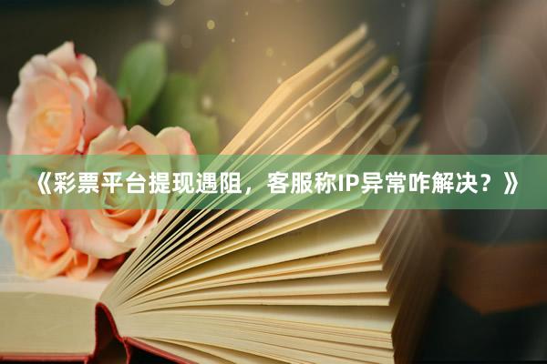 《彩票平台提现遇阻，客服称IP异常咋解决？》