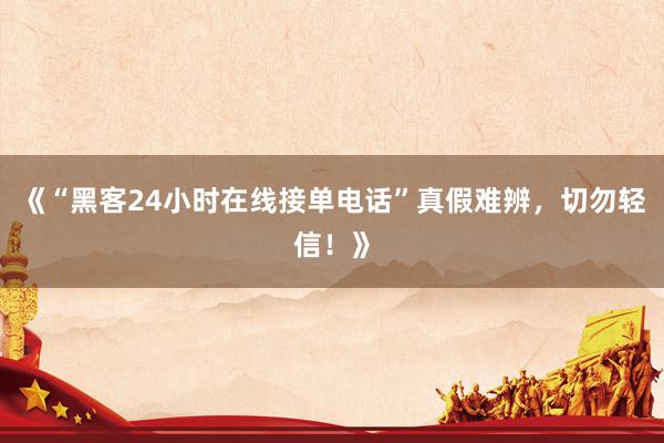 《“黑客24小时在线接单电话”真假难辨，切勿轻信！》