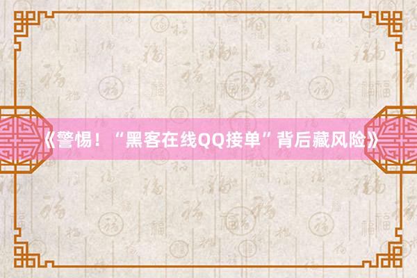 《警惕！“黑客在线QQ接单”背后藏风险》