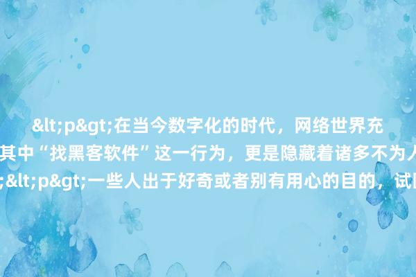 <p>在当今数字化的时代，网络世界充满了各种诱惑与陷阱，其中“找黑客软件”这一行为，更是隐藏着诸多不为人知的危险。</p><p>一些人出于好奇或者别有用心的目的，试图去寻找所谓的黑客软件。他们可能听闻黑客有着超乎寻常的能力，能够突破各种限制，获取想要的信息，或是对某些系统进行所谓的“操控”。于是，他们在网络上四处探寻，期望能找到这样的“神器”。</p>