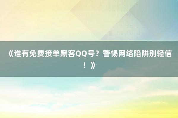 《谁有免费接单黑客QQ号？警惕网络陷阱别轻信！》